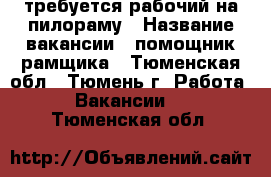 требуется рабочий на пилораму › Название вакансии ­ помощник рамщика - Тюменская обл., Тюмень г. Работа » Вакансии   . Тюменская обл.